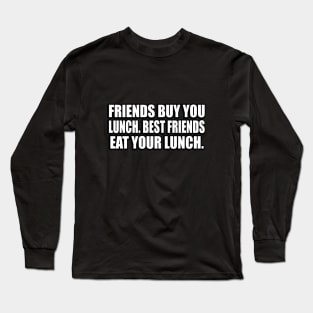 Friends buy you lunch. Best friends eat your lunch Long Sleeve T-Shirt